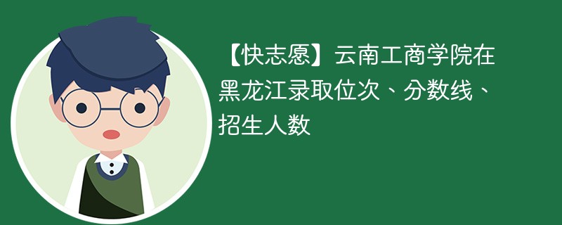 【快志愿】云南工商学院在黑龙江录取位次、分数线、招生人数