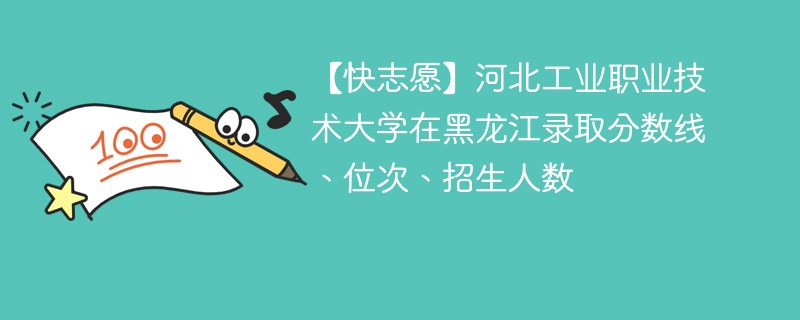 【快志愿】河北工业职业技术大学在黑龙江录取分数线、位次、招生人数