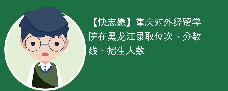 【快志愿】重庆对外经贸学院在黑龙江录取位次、分数线、招生人数