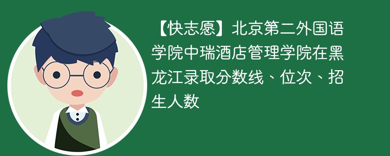 【快志愿】北京第二外国语学院中瑞酒店管理学院在黑龙江录取分数线、位次、招生人数