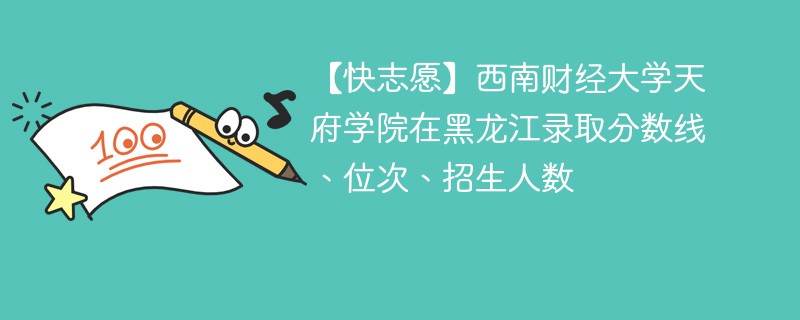 【快志愿】西南财经大学天府学院在黑龙江录取分数线、位次、招生人数