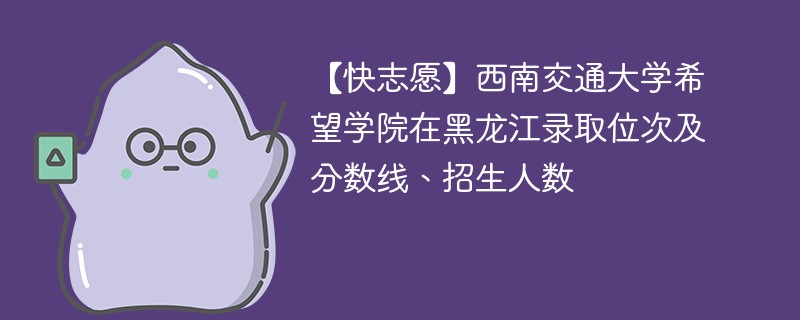 【快志愿】西南交通大学希望学院在黑龙江录取位次及分数线、招生人数