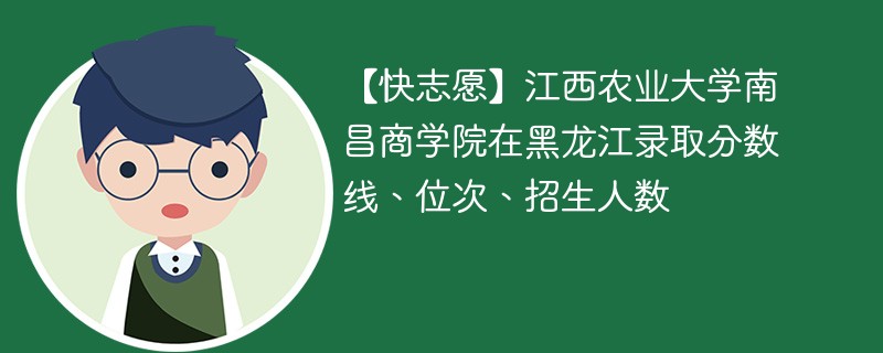 【快志愿】江西农业大学南昌商学院在黑龙江录取分数线、位次、招生人数