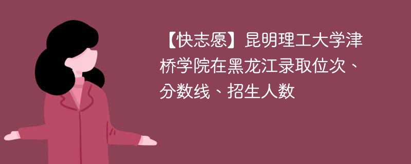【快志愿】昆明理工大学津桥学院在黑龙江录取位次、分数线、招生人数