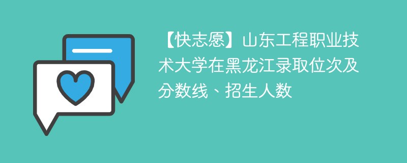 【快志愿】山东工程职业技术大学在黑龙江录取位次及分数线、招生人数