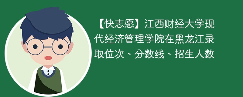 【快志愿】江西财经大学现代经济管理学院在黑龙江录取位次、分数线、招生人数