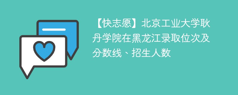 【快志愿】北京工业大学耿丹学院在黑龙江录取位次及分数线、招生人数