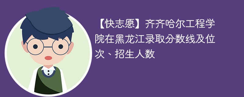 【快志愿】齐齐哈尔工程学院在黑龙江录取分数线及位次、招生人数