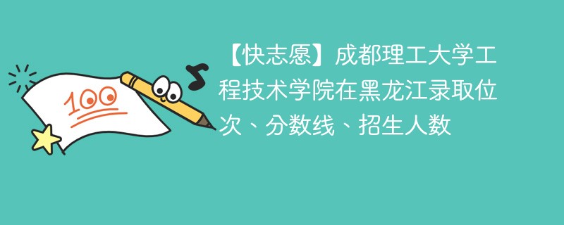 【快志愿】成都理工大学工程技术学院在黑龙江录取位次、分数线、招生人数