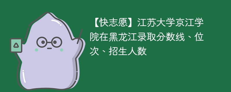 【快志愿】江苏大学京江学院在黑龙江录取分数线、位次、招生人数