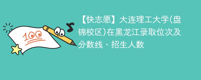 【快志愿】大连理工大学(盘锦校区)在黑龙江录取位次及分数线、招生人数