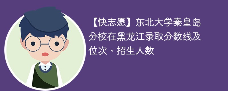 【快志愿】东北大学秦皇岛分校在黑龙江录取分数线及位次、招生人数