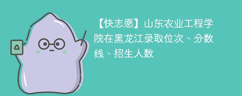 【快志愿】山东农业工程学院在黑龙江录取位次、分数线、招生人数