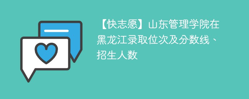 【快志愿】山东管理学院在黑龙江录取位次及分数线、招生人数