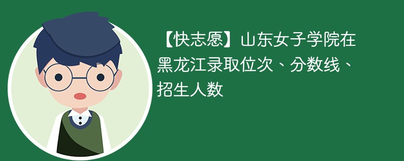 【快志愿】山东女子学院在黑龙江录取位次、分数线、招生人数