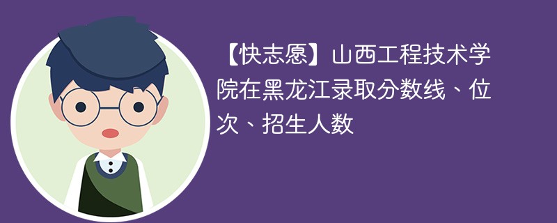 【快志愿】山西工程技术学院在黑龙江录取分数线、位次、招生人数