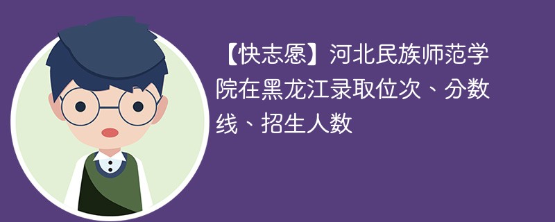 【快志愿】河北民族师范学院在黑龙江录取位次、分数线、招生人数