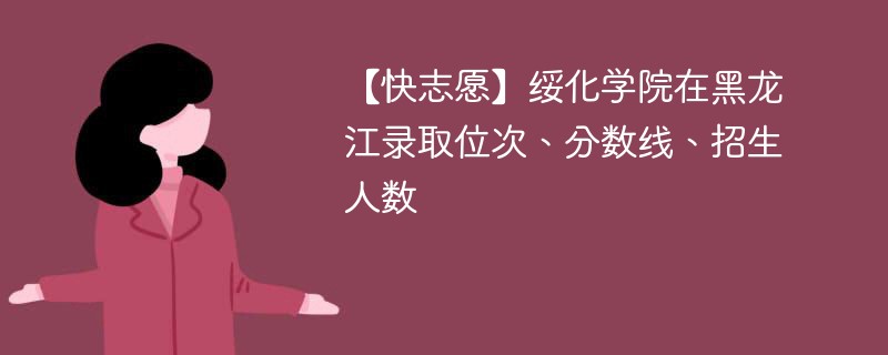 【快志愿】绥化学院在黑龙江录取位次、分数线、招生人数