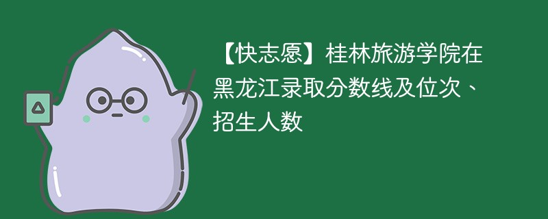 【快志愿】桂林旅游学院在黑龙江录取分数线及位次、招生人数