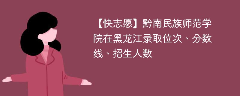 【快志愿】黔南民族师范学院在黑龙江录取位次、分数线、招生人数