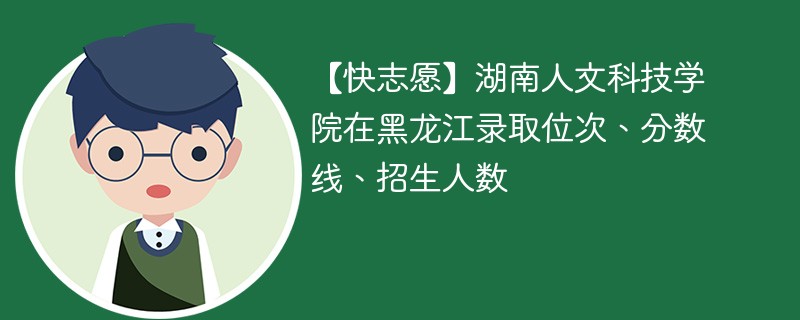 【快志愿】湖南人文科技学院在黑龙江录取位次、分数线、招生人数