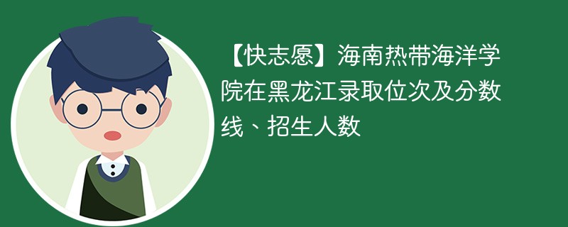 【快志愿】海南热带海洋学院在黑龙江录取位次及分数线、招生人数