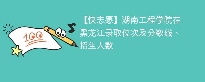 【快志愿】湖南工程学院在黑龙江录取位次及分数线、招生人数