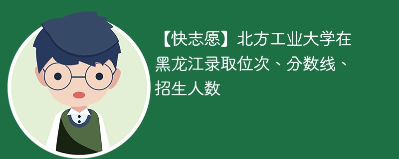 【快志愿】北方工业大学在黑龙江录取位次、分数线、招生人数