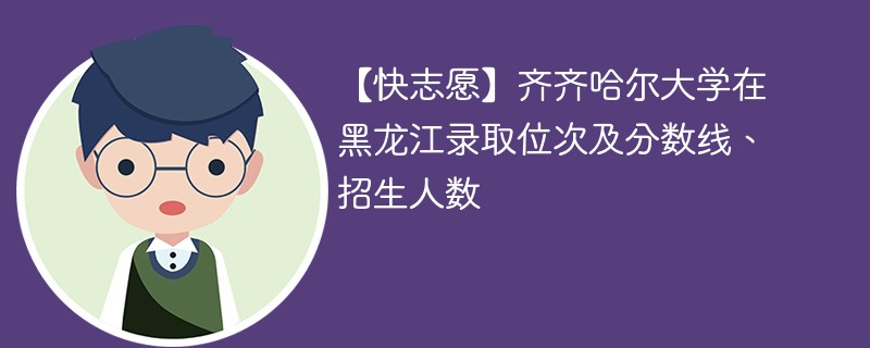 【快志愿】齐齐哈尔大学在黑龙江录取位次及分数线、招生人数