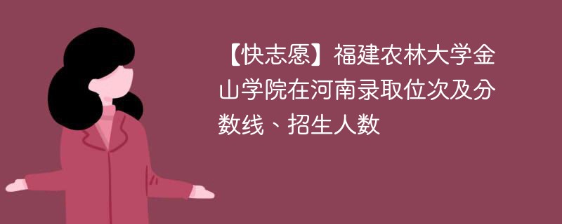 【快志愿】福建农林大学金山学院在河南录取位次及分数线、招生人数