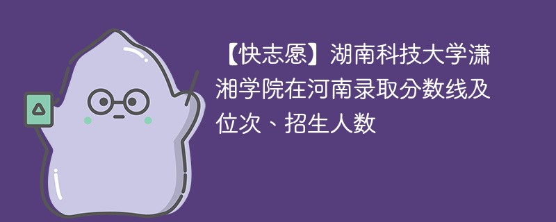 【快志愿】湖南科技大学潇湘学院在河南录取分数线及位次、招生人数
