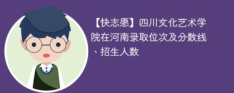 【快志愿】四川文化艺术学院在河南录取位次及分数线、招生人数