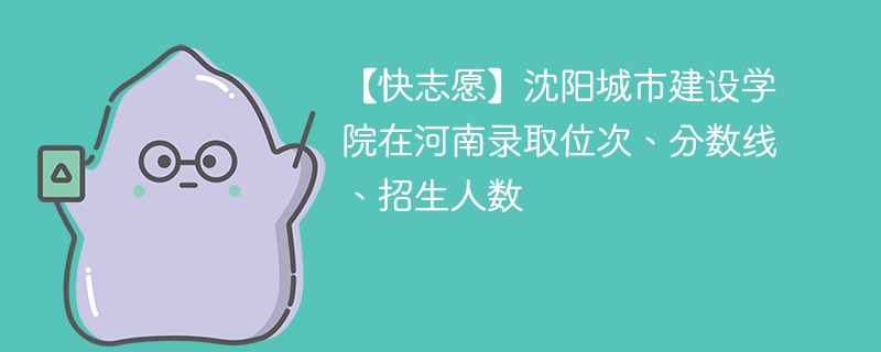 【快志愿】沈阳城市建设学院在河南录取位次、分数线、招生人数