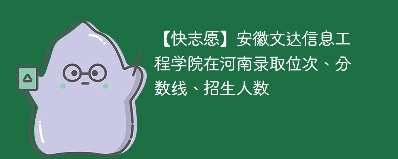 【快志愿】安徽文达信息工程学院在河南录取位次、分数线、招生人数