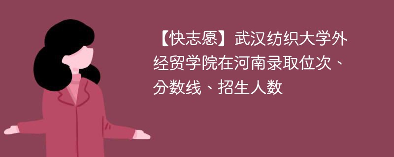 【快志愿】武汉纺织大学外经贸学院在河南录取位次、分数线、招生人数