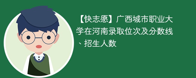 【快志愿】广西城市职业大学在河南录取位次及分数线、招生人数
