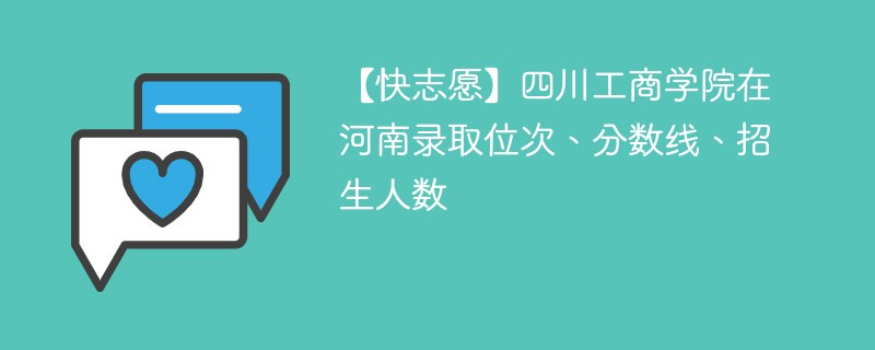 【快志愿】四川工商学院在河南录取位次、分数线、招生人数