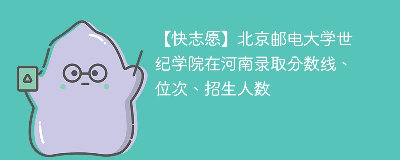 【快志愿】北京邮电大学世纪学院在河南录取分数线、位次、招生人数