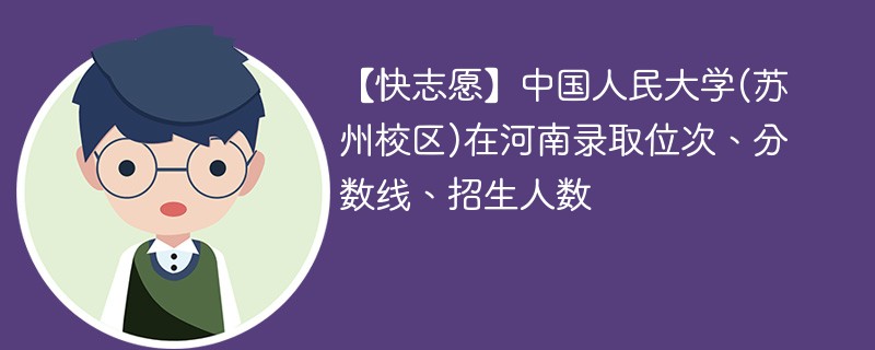 【快志愿】中国人民大学(苏州校区)在河南录取位次、分数线、招生人数