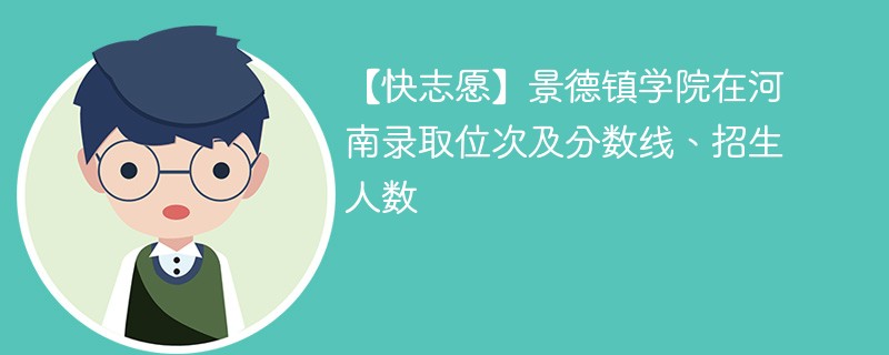 【快志愿】景德镇学院在河南录取位次及分数线、招生人数