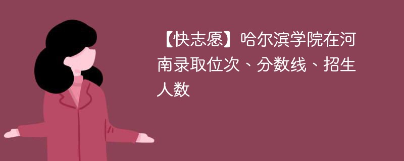 【快志愿】哈尔滨学院在河南录取位次、分数线、招生人数