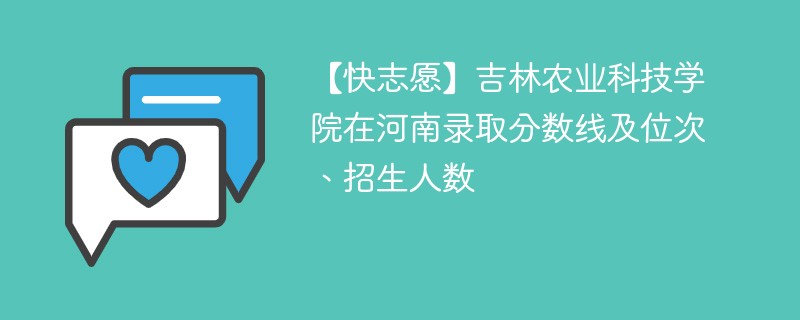 【快志愿】吉林农业科技学院在河南录取分数线及位次、招生人数