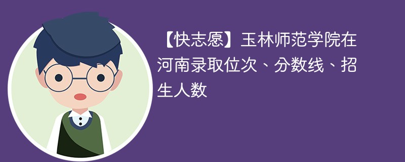 【快志愿】玉林师范学院在河南录取位次、分数线、招生人数