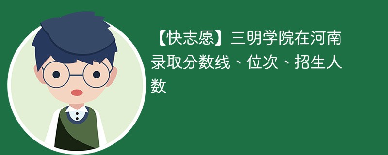 【快志愿】三明学院在河南录取分数线、位次、招生人数