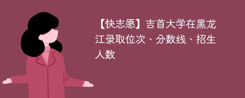 【快志愿】吉首大学在黑龙江录取位次、分数线、招生人数