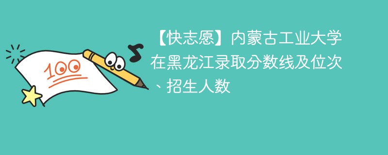 【快志愿】内蒙古工业大学在黑龙江录取分数线及位次、招生人数