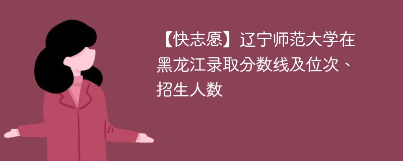 【快志愿】辽宁师范大学在黑龙江录取分数线及位次、招生人数