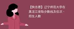 辽宁师范大学在黑龙江录取分数线及位次、招生人数「2021-2023招生计划」