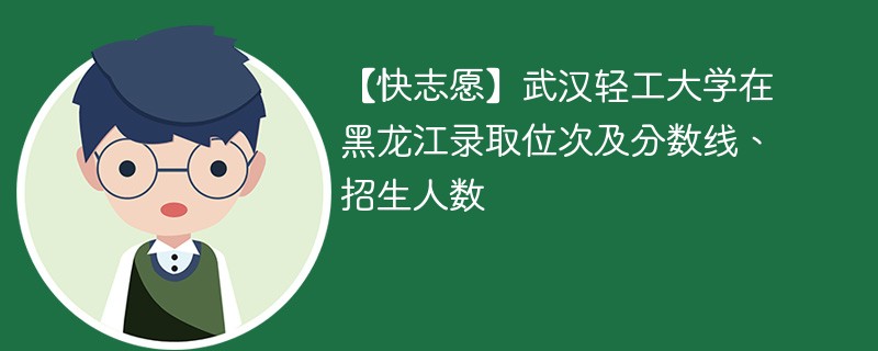 【快志愿】武汉轻工大学在黑龙江录取位次及分数线、招生人数