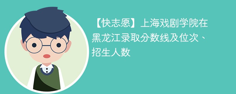 【快志愿】上海戏剧学院在黑龙江录取分数线及位次、招生人数